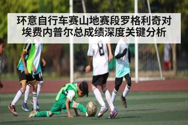 环意自行车赛山地赛段罗格利奇对埃费内普尔总成绩深度关键分析